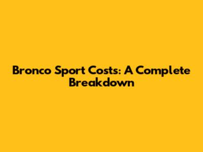 Bronco Sport Costs: A Complete Breakdown