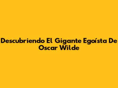 Descubriendo El Gigante Egoísta De Oscar Wilde