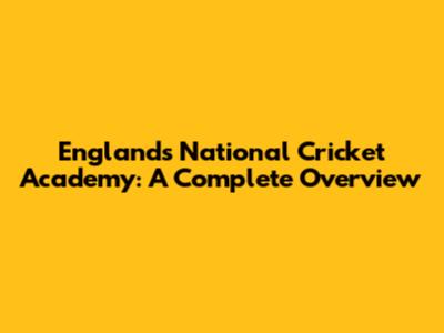 England's National Cricket Academy: A Complete Overview