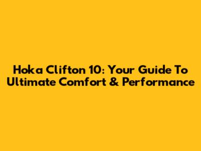 Hoka Clifton 10: Your Guide To Ultimate Comfort & Performance