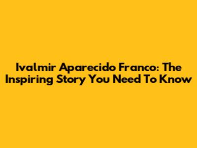 Ivalmir Aparecido Franco: The Inspiring Story You Need To Know