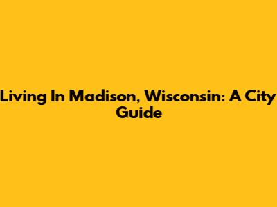 Living In Madison, Wisconsin: A City Guide