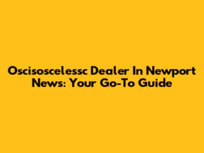 Oscisoscelessc Dealer In Newport News: Your Go-To Guide