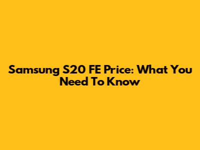 Samsung S20 FE Price: What You Need To Know