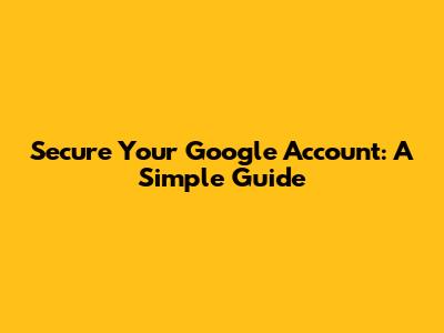 Secure Your Google Account: A Simple Guide