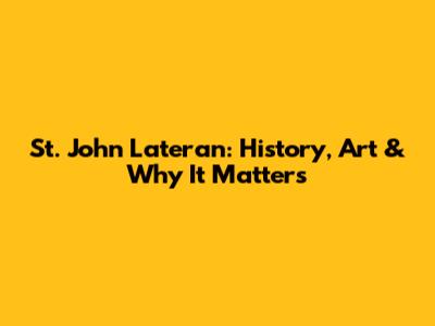 St. John Lateran: History, Art & Why It Matters