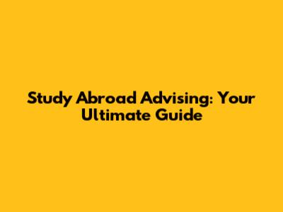 Study Abroad Advising: Your Ultimate Guide
