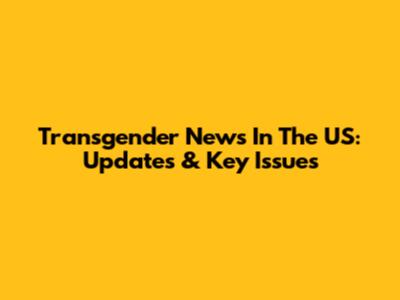 Transgender News In The US: Updates & Key Issues